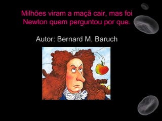Milhões viram a maçã cair, mas foi Newton quem perguntou por que. Autor: Bernard M. Baruch 
