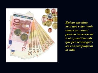 Epicur ens diria avui que voler  tenir diners és natural però no és necessari tenir quantitats tals que per aconseguir-les ens compliquem la vida. 
