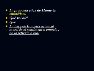 La proposta ètica de Hume és  emotivista. Què vol dir? Que  La base de la nostra actuació moral és el sentiment o emoció , no la reflexió o raó. 