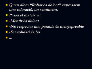 Quan diem “Robar és dolent” expressem una valoració, un sentiment. Passa el mateix a : -Mentir és dolent -No respectar una paraula és menyspreable -Ser solidari és bo ... 