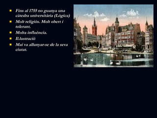 Fins al 1755 no guanya una càtedra universitària (Lògica) Molt religiós. Molt obert i tolerant. Molta influència. Il.lustració Mai va allunyar-se de la seva ciutat. 