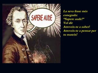 La seva frase més coneguda: “ Sapere aude!” Vol dir  Atreveix-te a saber! Atreveix-te a pensar per tu mateix! 