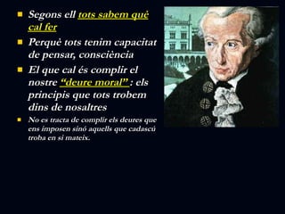 Segons ell  tots sabem què cal fer Perquè tots tenim capacitat de pensar, consciència El que cal és complir el nostre  “deure moral”  : els principis que tots trobem dins de nosaltres No es tracta de complir els deures que ens imposen sinó aquells que cadascú troba en si mateix. 
