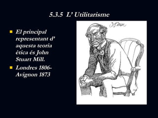 5.3.5  L’ Utilitarisme El principal representant d’ aquesta teoria ètica és John Stuart Mill. Londres 1806-Avignon 1873 