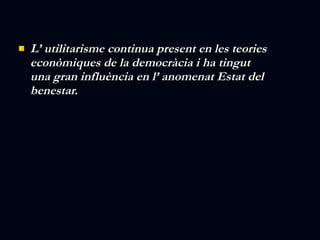 L’ utilitarisme continua present en les teories econòmiques de la democràcia i ha tingut una gran influència en l’ anomenat Estat del benestar. 