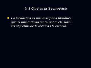 6. 1 Què és la Tecnoètica La tecnoètica es una disciplina filosòfica que fa una reflexió moral sobre els  fins i els objectius de la tècnica i la ciència. 