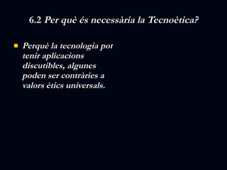 6.2  Per què és necessària la Tecnoètica? Perquè la tecnologia pot tenir aplicacions discutibles, algunes poden ser contràries a valors ètics universals. 