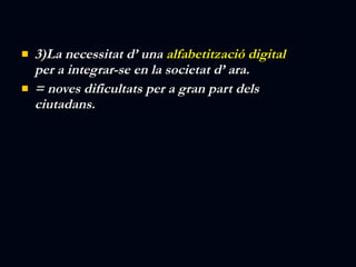 3)La necessitat d’ una  alfabetització digital  per a integrar-se en la societat d’ ara. = noves dificultats per a gran part dels ciutadans. 