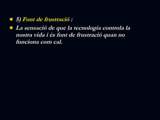 5)  Font de frustració  :  La sensació de que la tecnologia controla la nostra vida i és font de frustració quan no funciona com cal. 