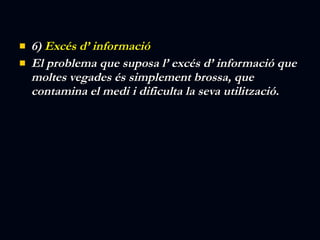 6)  Excés d’ informació  El problema que suposa l’ excés d’ informació que moltes vegades és simplement brossa, que contamina el medi i dificulta la seva utilització. 