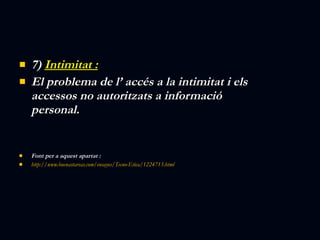 7)  Intimitat : El problema de l’ accés a la intimitat i els accessos no autoritzats a informació personal. Font per a aquest apartat : http://www.buenastareas.com/ensayos/Tecno-Etica/1224713.html 