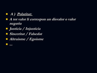   A )  P olaritat:  A tot valor li correspon un disvalor o valor negatiu Justícia / Injustícia Sinceritat / Falsedat Altruisme / Egoisme ... 