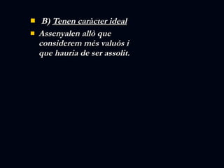 B)  Tenen caràcter ideal Assenyalen allò que considerem més valuós i que hauria de ser assolit.  
