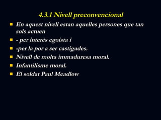 4.3.1 Nivell preconvencional En aquest nivell estan aquelles persones que tan sols actuen  - per interès egoista i  -per la por a ser castigades. Nivell de molta immaduresa moral. Infantilisme moral. El soldat Paul Meadlow 