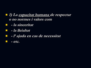 1) La  capacitat humana  de respectar o no normes i valors com  - la sinceritat - la lleialtat - l’ ajuda en cas de necessitat - etc. 