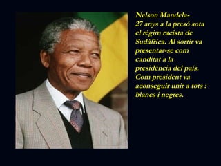 Nelson Mandela- 27 anys a la presó sota el règim racista de Sudàfrica. Al sortir va presentar-se com canditat a la presidència del país. Com president va aconseguir unir a tots : blancs i negres. 