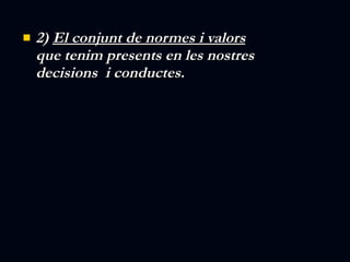 2)  El conjunt de normes i valors  que tenim presents en les nostres decisions  i conductes. 