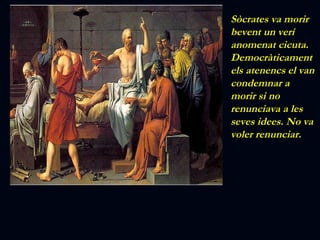 Sòcrates va morir bevent un verí anomenat cicuta. Democràticament els atenencs el van condemnar a morir si no renunciava a les seves idees. No va voler renunciar. 