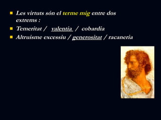 Les virtuts són el  terme mig  entre dos extrems : Temeritat /  valentia  /  cobardia Altruisme excessiu /  generositat  / racaneria 