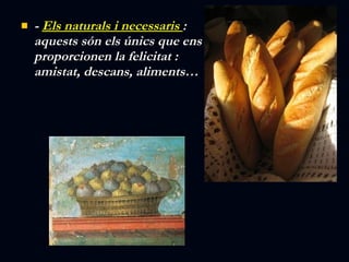 -  Els naturals i necessaris  : aquests són els únics que ens proporcionen la felicitat : amistat,  descans, aliments… 