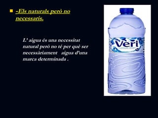 - Els naturals però no necessaris. L’ aigua és una necessitat natural però no té per què ser necessàriament  aigua d’una marca determinada . 