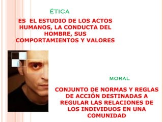 ÉTICA ES  EL ESTUDIO DE LOS ACTOS HUMANOS, LA CONDUCTA DEL HOMBRE, SUS COMPORTAMIENTOS Y VALORES CONJUNTO DE NORMAS Y REGLAS DE ACCIÓN DESTINADAS A REGULAR LAS RELACIONES DE LOS INDIVIDUOS EN UNA COMUNIDAD moral 