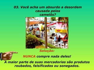 Solução: NUNCA  compre nada deles!  A maior parte de suas mercadorias são produtos roubados, falsificados ou sonegados. 03. Você acha um absurdo a desordem causada pelos camelôs? 