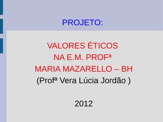 PROJETO:

   VALORES ÉTICOS
     NA E.M. PROFª
MARIA MAZARELLO – BH
(Profª Vera Lúcia Jordão )

          2012
 