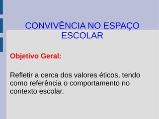 CONVIVÊNCIA NO ESPAÇO
          ESCOLAR

Objetivo Geral:

Refletir a cerca dos valores éticos, tendo
como referência o comportamento no
contexto escolar.
 