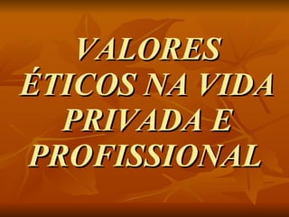 VALORES ÉTICOS NA VIDA PRIVADA E PROFISSIONAL   