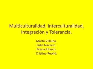Multiculturalidad, Interculturalidad,
     Integración y Tolerancia.
             Marta Villalba.
             Lidia Navarro.
             María Pitarch.
             Cristina Reolid.
 