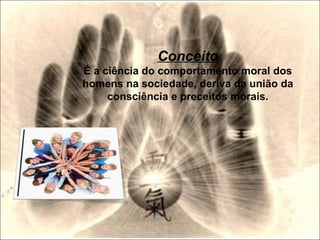 Conceito
É a ciência do comportamento moral dos
homens na sociedade, deriva da união da
consciência e preceitos morais.
 