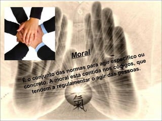 Moral
É o conjunto das normas para agir específico ou
concreto. A moral está contida nos códigos, que
tendem a regulamentar o agir das pessoas.
 