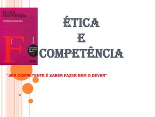 ÉTICA
E
COMPETÊNCIA
“SER COMPETENTE É SABER FAZER BEM O DEVER”
 