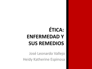 ÉTICA:
ENFERMEDAD Y
SUS REMEDIOS
José Leonardo Vallejo
Heidy Katherine Espinosa

 