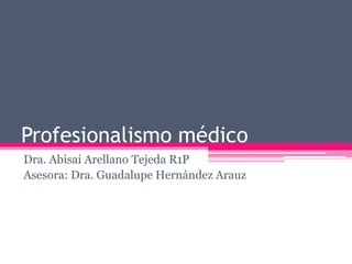 Profesionalismo médico
Dra. Abisai Arellano Tejeda R1P
Asesora: Dra. Guadalupe Hernández Arauz
 