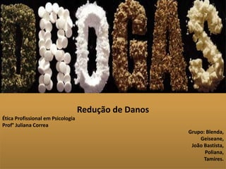 Redução de Danos 
Ética Profissional em Psicologia 
Prof° Juliana Correa 
Grupo: Blenda, 
Geiseane, 
João Bastista, 
Poliana, 
Tamires. 
