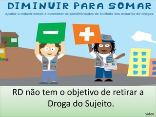 RD não tem o objetivo de retirar a 
Droga do Sujeito. 
vídeo 
 