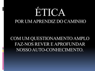 ÉTICA 
POR UM APRENDIZ DO CAMINHO 
COM UM QUESTIONAMENTO AMPLO 
FAZ-NOS REVER E APROFUNDAR 
NOSSO AUTO-CONHECIMENTO. 
 