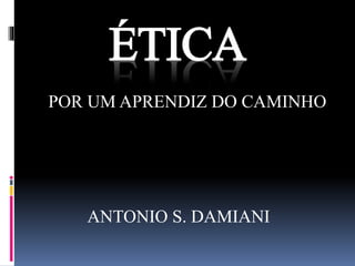 ÉTICA 
POR UM APRENDIZ DO CAMINHO 
ANTONIO S. DAMIANI 
 