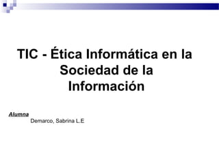 Alumna
Demarco, Sabrina L.E
TIC - Ética Informática en la
Sociedad de la
Información
 