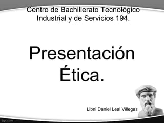 Centro de Bachillerato Tecnológico
Industrial y de Servicios 194.
Presentación
Ética.
Libni Daniel Leal Villegas
 