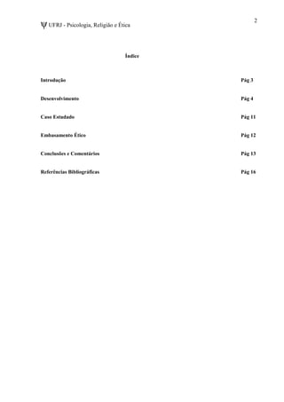 ψUFRJ - Psicologia, Religião e Ética
Índice
Introdução Pág 3
Desenvolvimento Pág 4
Caso Estudado Pág 11
Embasamento Ético Pág 12
Conclusões e Comentários Pág 13
Referências Bibliográficas Pág 16
2
 