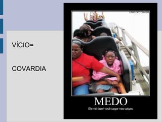 VÍCIO=
COVARDIA
 