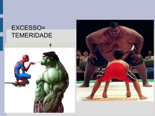 EXCESSO=
TEMERIDADE
 