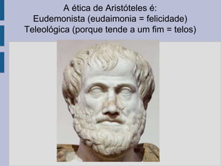 A ética de Aristóteles é:
Eudemonista (eudaimonia = felicidade)
Teleológica (porque tende a um fim = telos)
 