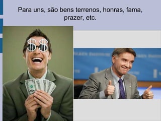 Para uns, são bens terrenos, honras, fama,
prazer, etc.
 