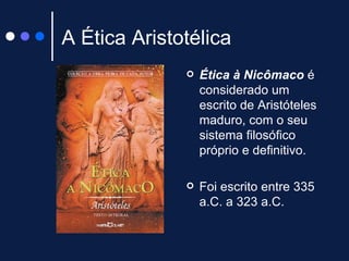A Ética Aristotélica  Ética à Nicômaco  é considerado um escrito de Aristóteles maduro, com o seu sistema filosófico próprio e definitivo.  Foi escrito entre 335 a.C. a 323 a.C.  