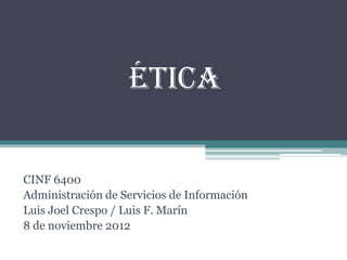 Ética

CINF 6400
Administración de Servicios de Información
Luis Joel Crespo / Luis F. Marín
8 de noviembre 2012
 