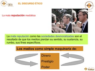 EL DISCURSO ÉTICO La   mala  reputación  mediática La  mala reputaci ón  como las  sociedades desmoralizadas  son el resultado de que los medios pierdan su sentido, su sustancia, su rumbo, sus fines específicos. Los medios  como simple maquinaria de: Dinero Prestigio Poder 